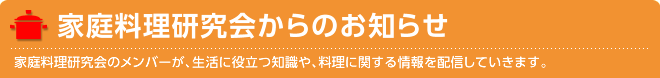 家庭料理研究会からのお知らせ　家庭料理研究会のメンバーが、生活に役立つ知識や、料理に関する情報を配信していきます。